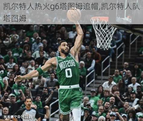 凯尔特人热火g6塔图姆追帽,凯尔特人队塔图姆