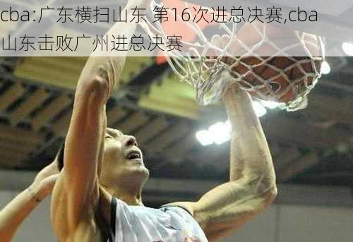cba:广东横扫山东 第16次进总决赛,cba山东击败广州进总决赛