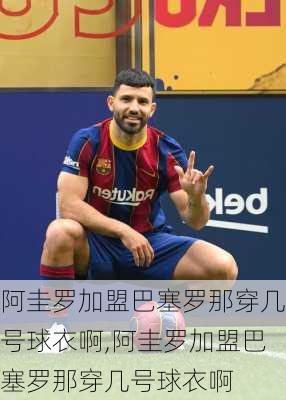 阿圭罗加盟巴塞罗那穿几号球衣啊,阿圭罗加盟巴塞罗那穿几号球衣啊