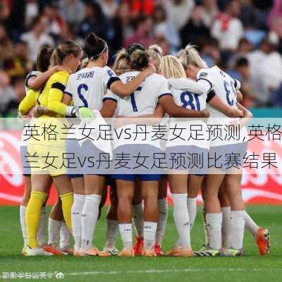 英格兰女足vs丹麦女足预测,英格兰女足vs丹麦女足预测比赛结果