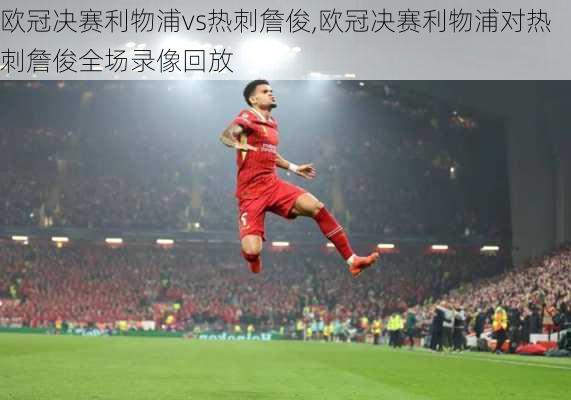 欧冠决赛利物浦vs热刺詹俊,欧冠决赛利物浦对热刺詹俊全场录像回放