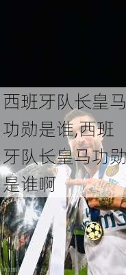 西班牙队长皇马功勋是谁,西班牙队长皇马功勋是谁啊