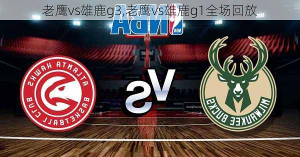 老鹰vs雄鹿g3,老鹰vs雄鹿g1全场回放