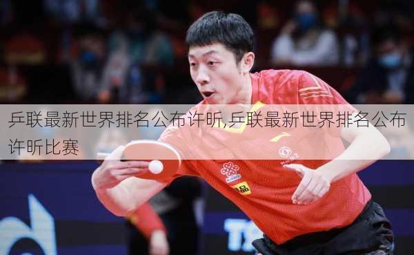 乒联最新世界排名公布许昕,乒联最新世界排名公布许昕比赛
