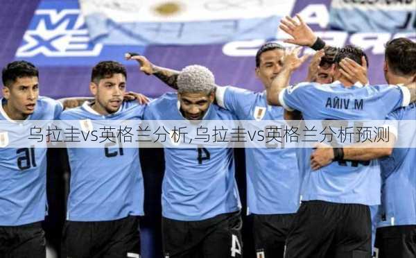 乌拉圭vs英格兰分析,乌拉圭vs英格兰分析预测