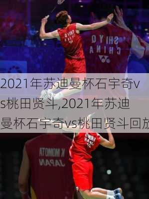 2021年苏迪曼杯石宇奇vs桃田贤斗,2021年苏迪曼杯石宇奇vs桃田贤斗回放