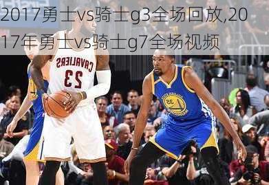 2017勇士vs骑士g3全场回放,2017年勇士vs骑士g7全场视频