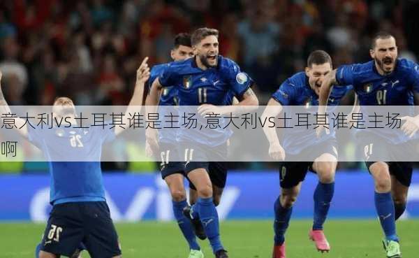 意大利vs土耳其谁是主场,意大利vs土耳其谁是主场啊