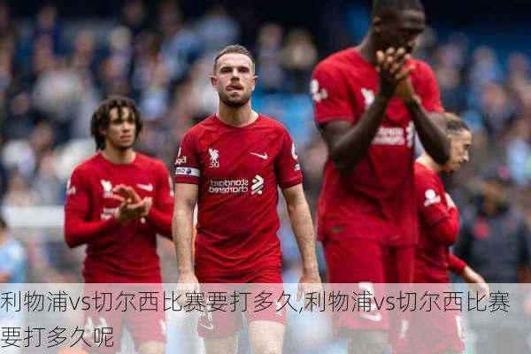 利物浦vs切尔西比赛要打多久,利物浦vs切尔西比赛要打多久呢