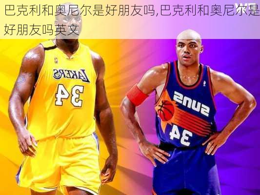 巴克利和奥尼尔是好朋友吗,巴克利和奥尼尔是好朋友吗英文