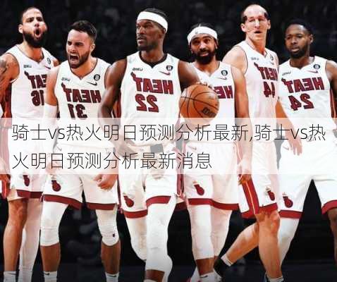 骑士vs热火明日预测分析最新,骑士vs热火明日预测分析最新消息