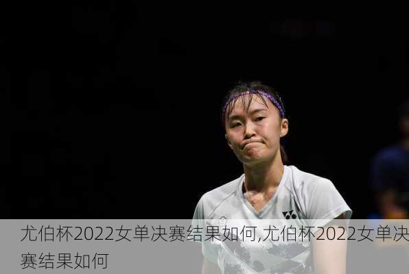 尤伯杯2022女单决赛结果如何,尤伯杯2022女单决赛结果如何