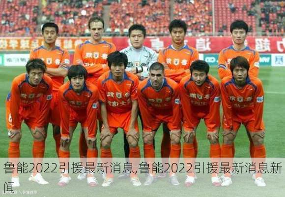 鲁能2022引援最新消息,鲁能2022引援最新消息新闻