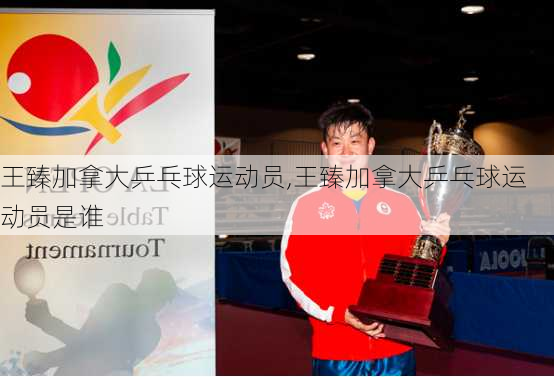 王臻加拿大乒乓球运动员,王臻加拿大乒乓球运动员是谁