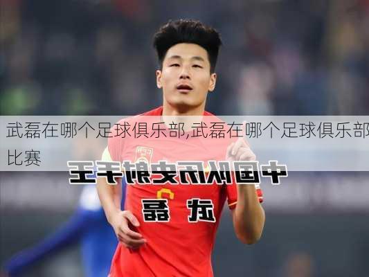 武磊在哪个足球俱乐部,武磊在哪个足球俱乐部比赛