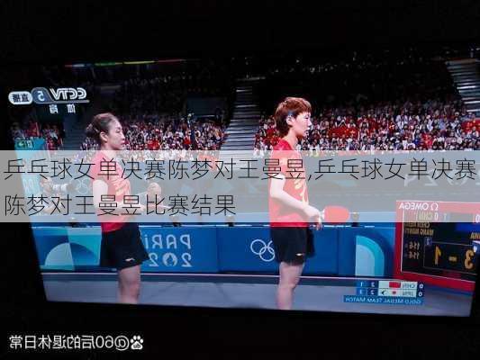 乒乓球女单决赛陈梦对王曼昱,乒乓球女单决赛陈梦对王曼昱比赛结果