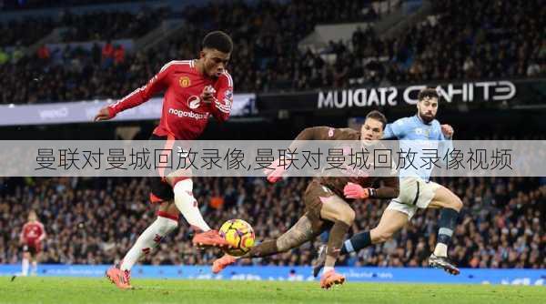 曼联对曼城回放录像,曼联对曼城回放录像视频