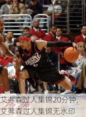 艾弗森过人集锦20分钟,艾弗森过人集锦无水印