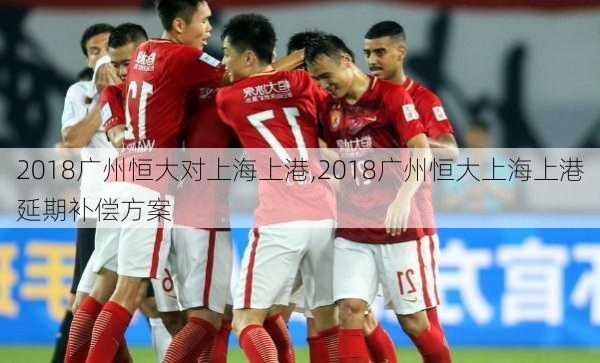 2018广州恒大对上海上港,2018广州恒大上海上港延期补偿方案