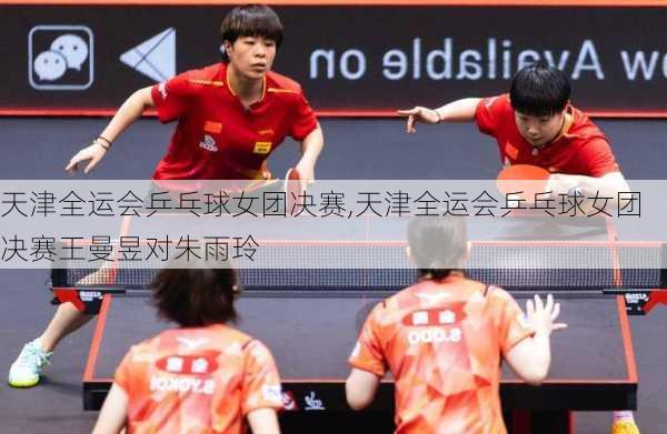 天津全运会乒乓球女团决赛,天津全运会乒乓球女团决赛王曼昱对朱雨玲