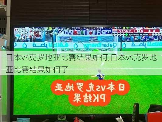 日本vs克罗地亚比赛结果如何,日本vs克罗地亚比赛结果如何了