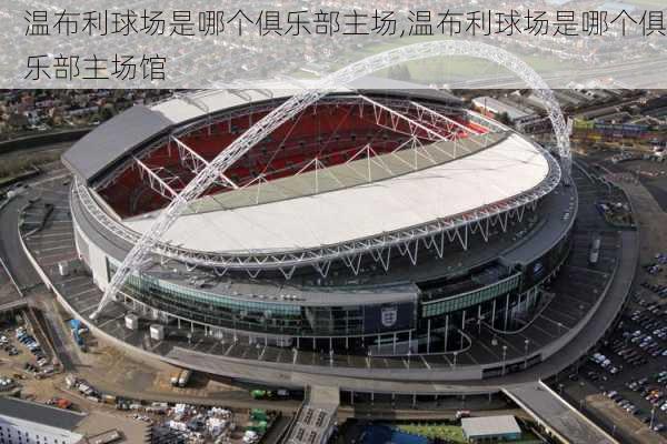 温布利球场是哪个俱乐部主场,温布利球场是哪个俱乐部主场馆