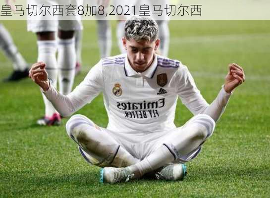 皇马切尔西套8加8,2021皇马切尔西