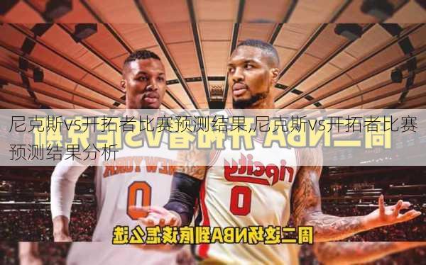 尼克斯vs开拓者比赛预测结果,尼克斯vs开拓者比赛预测结果分析