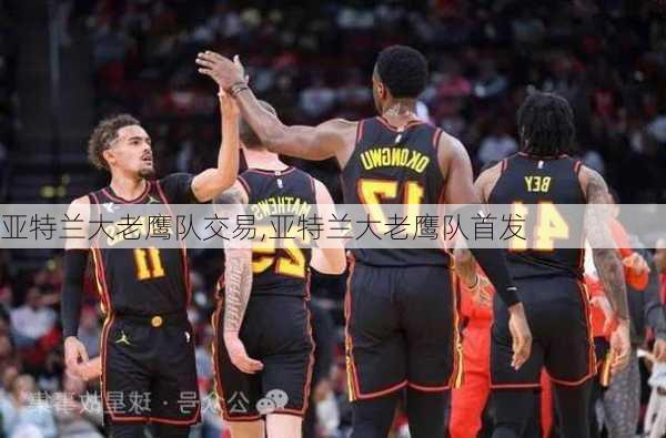 亚特兰大老鹰队交易,亚特兰大老鹰队首发