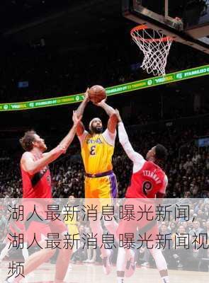 湖人最新消息曝光新闻,湖人最新消息曝光新闻视频