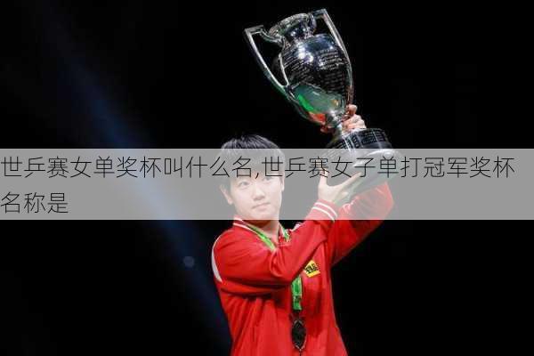 世乒赛女单奖杯叫什么名,世乒赛女子单打冠军奖杯名称是