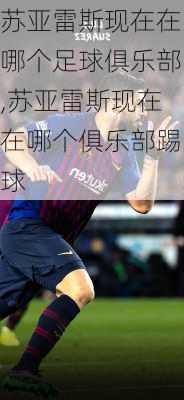 苏亚雷斯现在在哪个足球俱乐部,苏亚雷斯现在在哪个俱乐部踢球