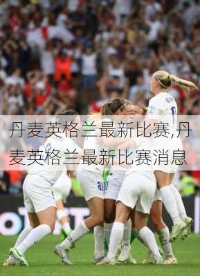 丹麦英格兰最新比赛,丹麦英格兰最新比赛消息