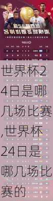 世界杯24日是哪几场比赛,世界杯24日是哪几场比赛的