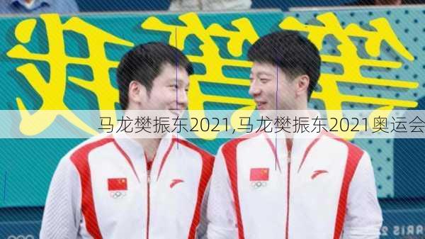 马龙樊振东2021,马龙樊振东2021奥运会