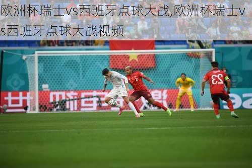 欧洲杯瑞士vs西班牙点球大战,欧洲杯瑞士vs西班牙点球大战视频