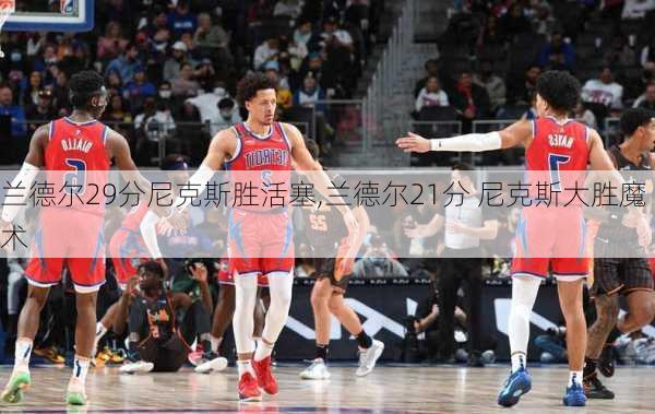 兰德尔29分尼克斯胜活塞,兰德尔21分 尼克斯大胜魔术