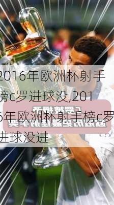 2016年欧洲杯射手榜c罗进球没,2016年欧洲杯射手榜c罗进球没进