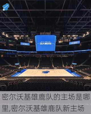密尔沃基雄鹿队的主场是哪里,密尔沃基雄鹿队新主场