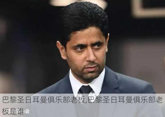 巴黎圣日耳曼俱乐部老板,巴黎圣日耳曼俱乐部老板是谁