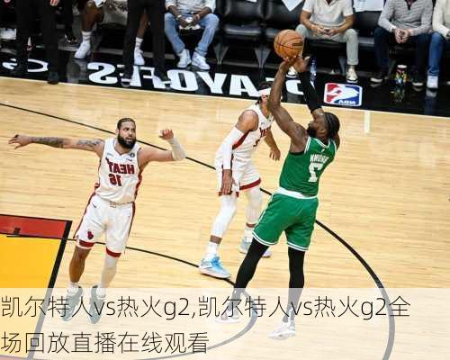 凯尔特人vs热火g2,凯尔特人vs热火g2全场回放直播在线观看