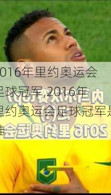 2016年里约奥运会足球冠军,2016年里约奥运会足球冠军是谁