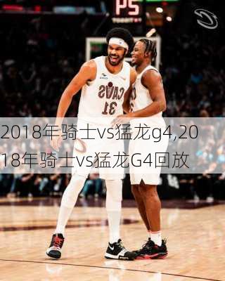 2018年骑士vs猛龙g4,2018年骑士vs猛龙G4回放