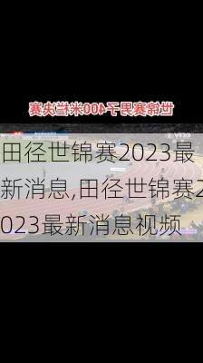 田径世锦赛2023最新消息,田径世锦赛2023最新消息视频