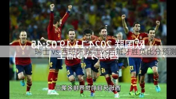 瑞士 vs 西班牙,瑞士vs西班牙胜负比分预测
