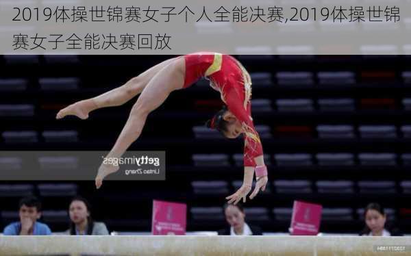 2019体操世锦赛女子个人全能决赛,2019体操世锦赛女子全能决赛回放
