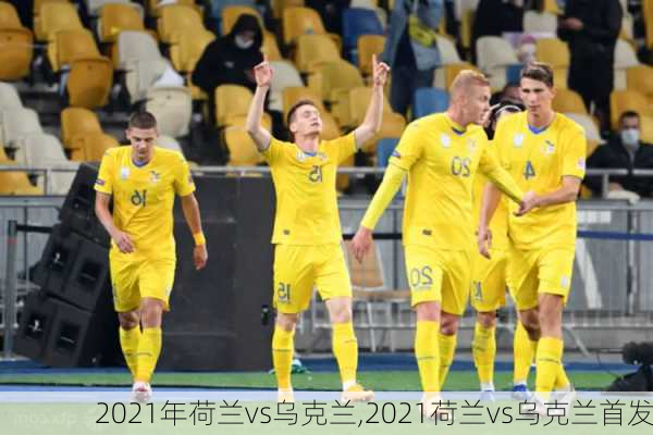 2021年荷兰vs乌克兰,2021荷兰vs乌克兰首发