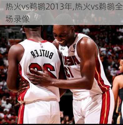 热火vs鹈鹕2013年,热火vs鹈鹕全场录像