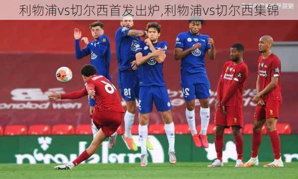 利物浦vs切尔西首发出炉,利物浦vs切尔西集锦