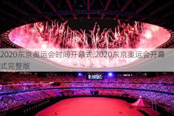 2020东京奥运会时间开幕式,2020东京奥运会开幕式完整版